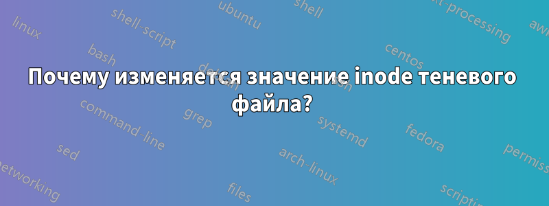 Почему изменяется значение inode теневого файла?