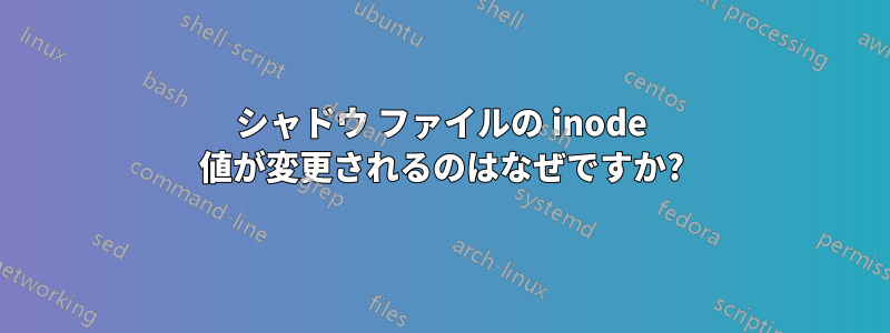 シャドウ ファイルの inode 値が変更されるのはなぜですか?