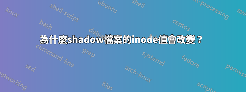 為什麼shadow檔案的inode值會改變？