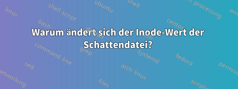 Warum ändert sich der Inode-Wert der Schattendatei?