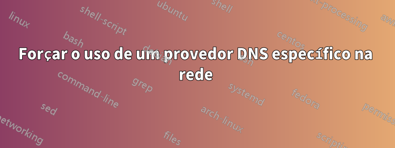 Forçar o uso de um provedor DNS específico na rede