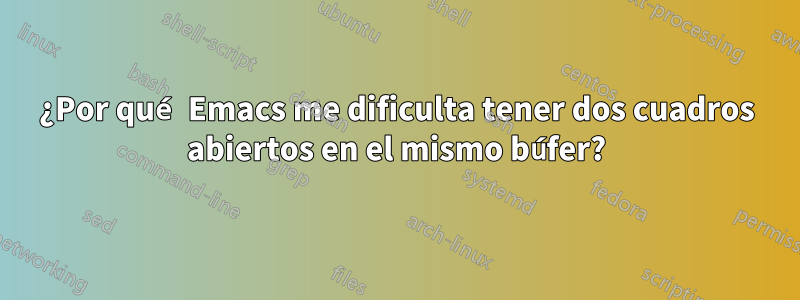 ¿Por qué Emacs me dificulta tener dos cuadros abiertos en el mismo búfer?