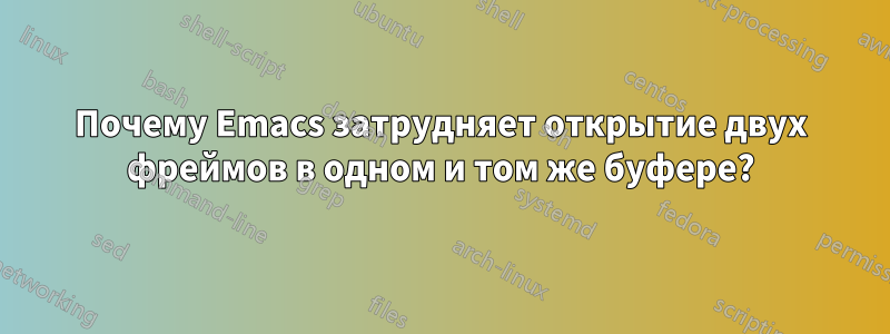 Почему Emacs затрудняет открытие двух фреймов в одном и том же буфере?