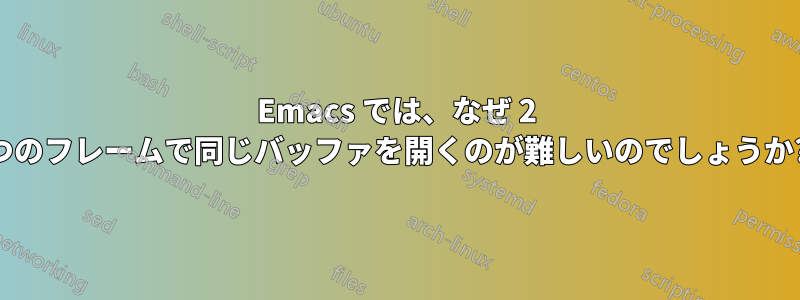 Emacs では、なぜ 2 つのフレームで同じバッファを開くのが難しいのでしょうか?