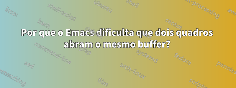 Por que o Emacs dificulta que dois quadros abram o mesmo buffer?