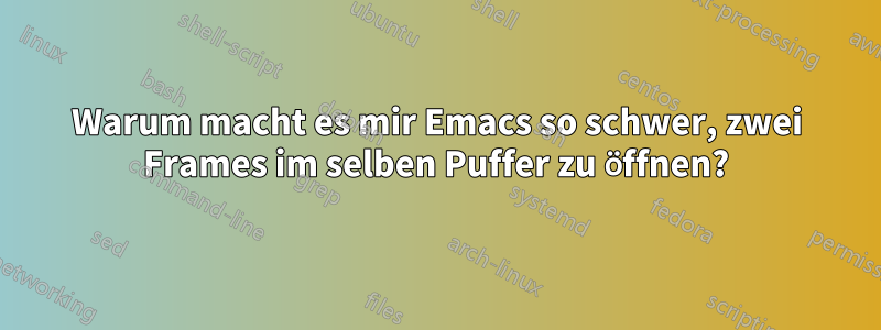 Warum macht es mir Emacs so schwer, zwei Frames im selben Puffer zu öffnen?