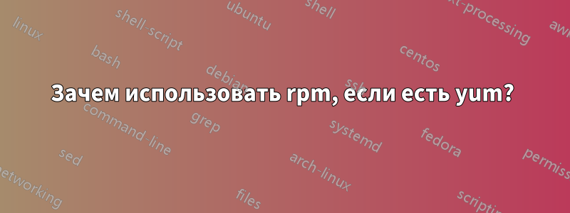 Зачем использовать rpm, если есть yum?