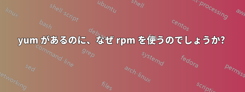 yum があるのに、なぜ rpm を使うのでしょうか?