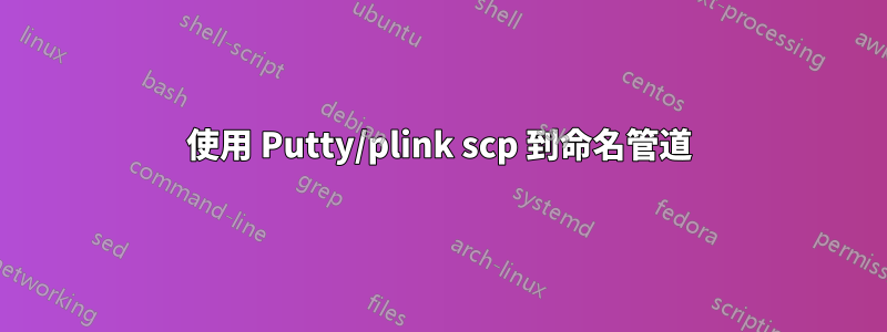 使用 Putty/plink scp 到命名管道