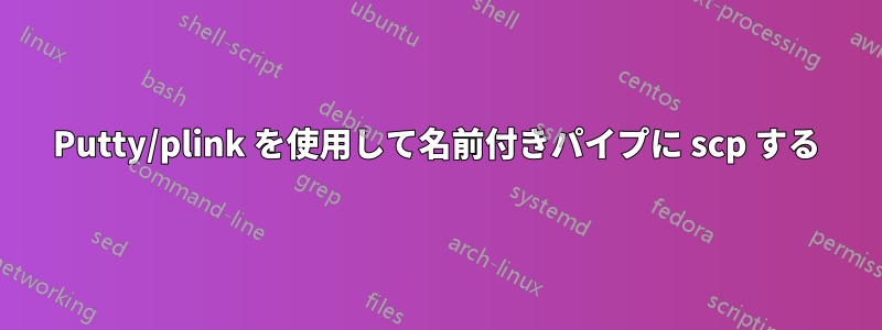 Putty/plink を使用して名前付きパイプに scp する