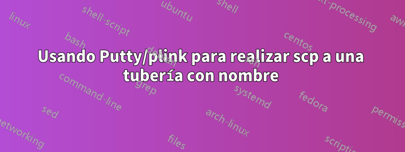 Usando Putty/plink para realizar scp a una tubería con nombre