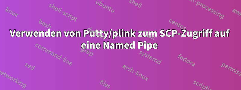 Verwenden von Putty/plink zum SCP-Zugriff auf eine Named Pipe