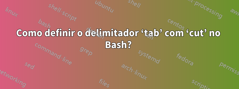 Como definir o delimitador ‘tab’ com ‘cut’ no Bash?