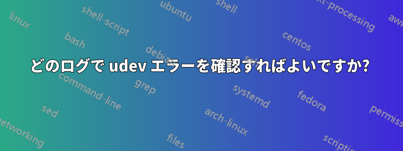 どのログで udev エラーを確認すればよいですか?