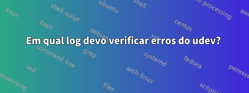 Em qual log devo verificar erros do udev?