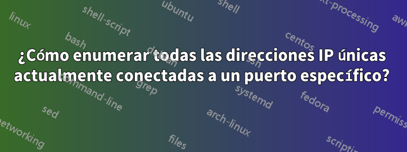 ¿Cómo enumerar todas las direcciones IP únicas actualmente conectadas a un puerto específico?