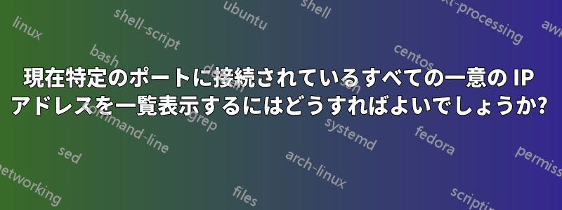 現在特定のポートに接続されているすべての一意の IP アドレスを一覧表示するにはどうすればよいでしょうか?