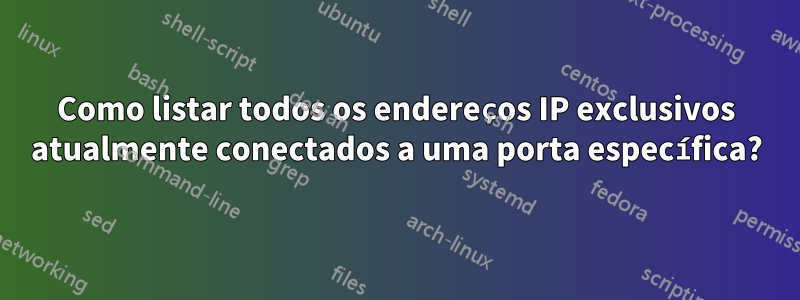 Como listar todos os endereços IP exclusivos atualmente conectados a uma porta específica?