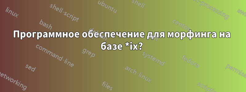 Программное обеспечение для морфинга на базе *ix?