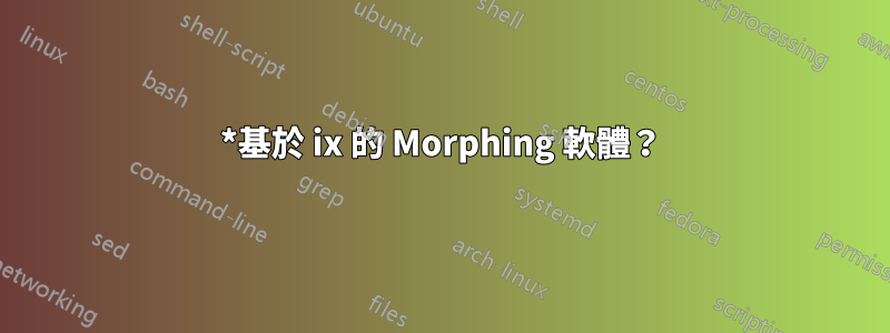 *基於 ix 的 Morphing 軟體？