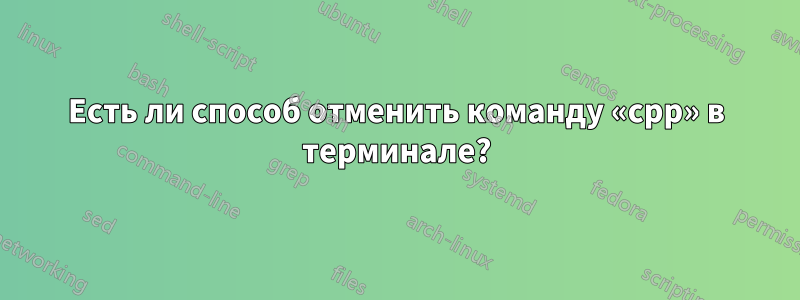 Есть ли способ отменить команду «cpp» в терминале?