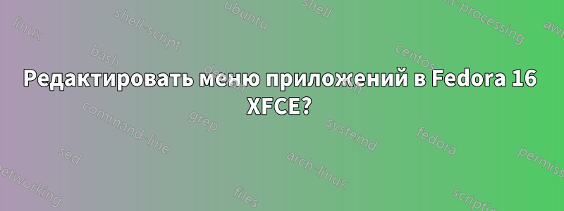 Редактировать меню приложений в Fedora 16 XFCE?