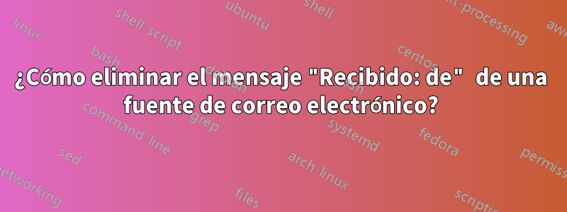 ¿Cómo eliminar el mensaje "Recibido: de" de una fuente de correo electrónico?