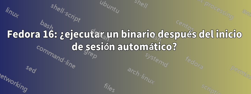 Fedora 16: ¿ejecutar un binario después del inicio de sesión automático?