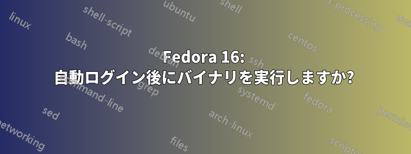 Fedora 16: 自動ログイン後にバイナリを実行しますか?