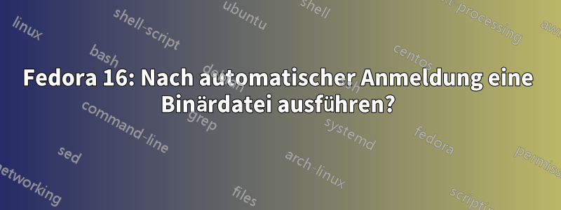 Fedora 16: Nach automatischer Anmeldung eine Binärdatei ausführen?