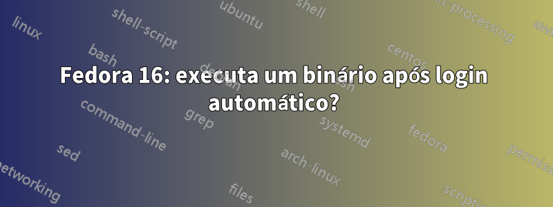 Fedora 16: executa um binário após login automático?