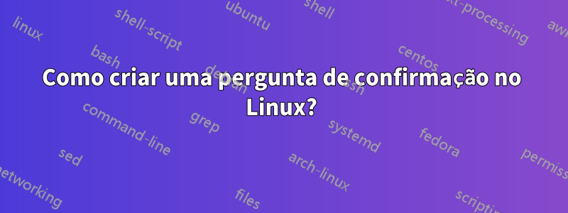 Como criar uma pergunta de confirmação no Linux?