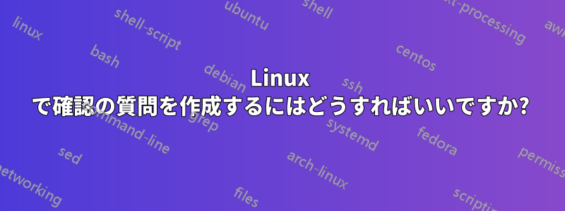 Linux で確認の質問を作成するにはどうすればいいですか?