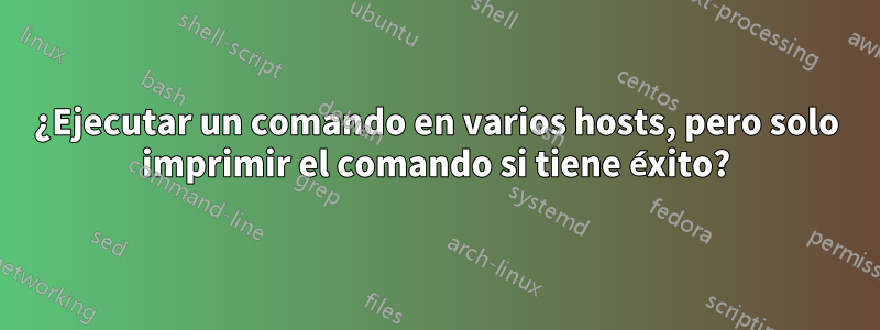 ¿Ejecutar un comando en varios hosts, pero solo imprimir el comando si tiene éxito?