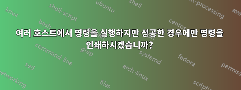 여러 호스트에서 명령을 실행하지만 성공한 경우에만 명령을 인쇄하시겠습니까?