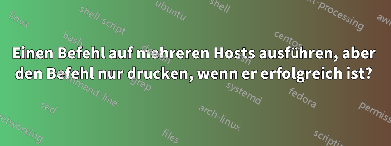 Einen Befehl auf mehreren Hosts ausführen, aber den Befehl nur drucken, wenn er erfolgreich ist?