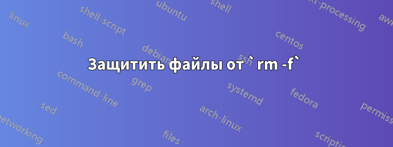 Защитить файлы от `rm -f`