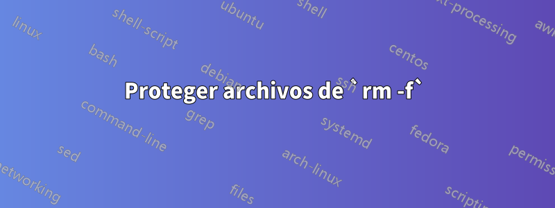 Proteger archivos de `rm -f`