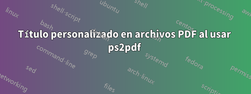 Título personalizado en archivos PDF al usar ps2pdf