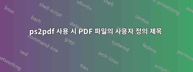 ps2pdf 사용 시 PDF 파일의 사용자 정의 제목