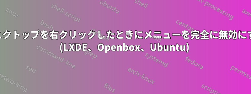 デスクトップを右クリックしたときにメニューを完全に無効にする (LXDE、Openbox、Ubuntu)