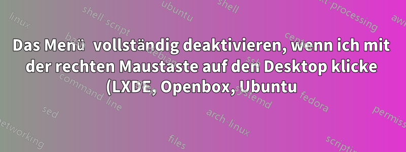Das Menü vollständig deaktivieren, wenn ich mit der rechten Maustaste auf den Desktop klicke (LXDE, Openbox, Ubuntu)