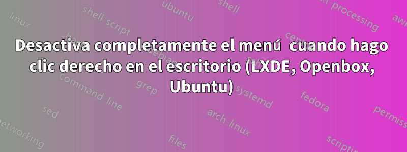 Desactiva completamente el menú cuando hago clic derecho en el escritorio (LXDE, Openbox, Ubuntu)