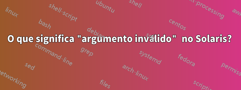 O que significa "argumento inválido" no Solaris?