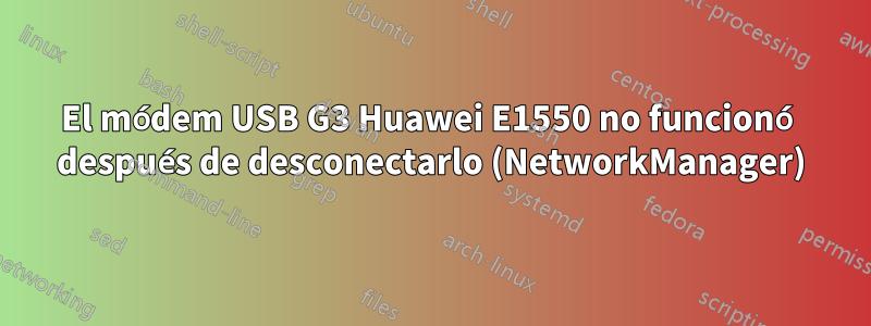 El módem USB G3 Huawei E1550 no funcionó después de desconectarlo (NetworkManager)