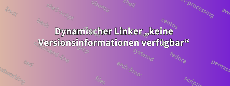 Dynamischer Linker „keine Versionsinformationen verfügbar“