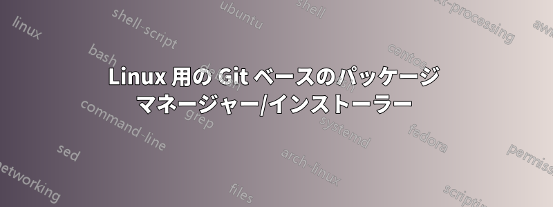 Linux 用の Git ベースのパッケージ マネージャー/インストーラー