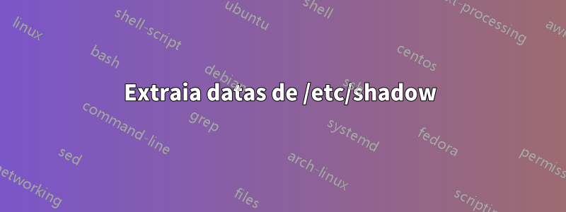 Extraia datas de /etc/shadow