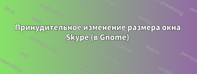 Принудительное изменение размера окна Skype (в Gnome)