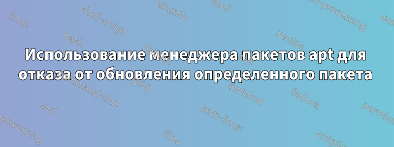 Использование менеджера пакетов apt для отказа от обновления определенного пакета